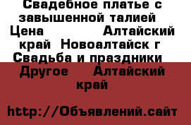 Свадебное платье с завышенной талией › Цена ­ 15 000 - Алтайский край, Новоалтайск г. Свадьба и праздники » Другое   . Алтайский край